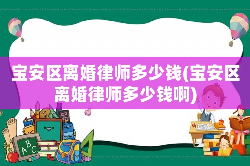 寶安區(qū)離婚律師多少錢(寶安區(qū)離婚律師多少錢啊)