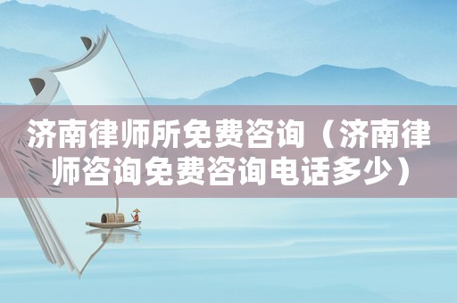 濟南律師所免費咨詢（濟南律師咨詢免費咨詢電話多少）