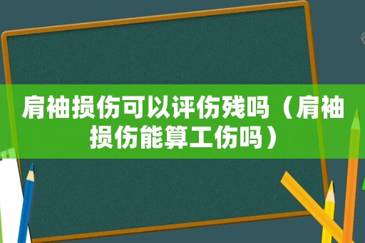 肩袖損傷可以評傷殘嗎（肩袖損傷能算工傷嗎）