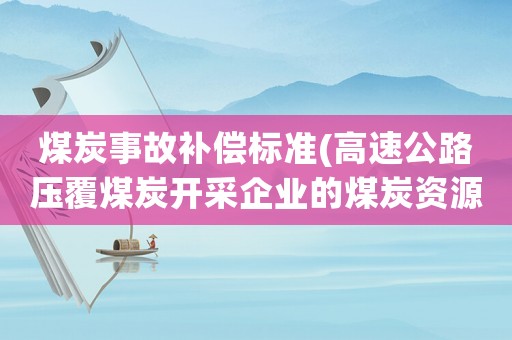 煤炭事故補(bǔ)償標(biāo)準(zhǔn)(高速公路壓覆煤炭開采企業(yè)的煤炭資源，那么高速公路怎樣賠償？)