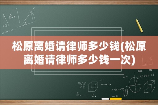 松原離婚請律師多少錢(松原離婚請律師多少錢一次)