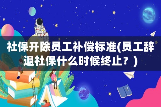 社保開(kāi)除員工補(bǔ)償標(biāo)準(zhǔn)(員工辭退社保什么時(shí)候終止？)