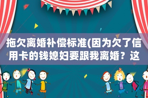 拖欠離婚補償標準(因為欠了信用卡的錢媳婦要跟我離婚？這樣的婚姻還要維持嗎？)