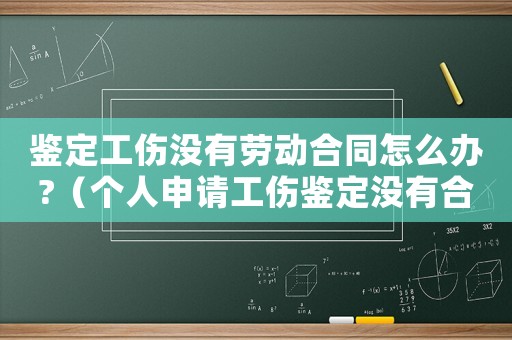 鑒定工傷沒有勞動合同怎么辦?（個人申請工傷鑒定沒有合同怎么辦）