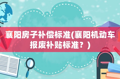 襄陽房子補償標準(襄陽機動車報廢補貼標準？)