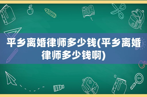 平鄉(xiāng)離婚律師多少錢(平鄉(xiāng)離婚律師多少錢啊)