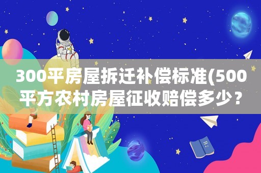 300平房屋拆遷補(bǔ)償標(biāo)準(zhǔn)(500平方農(nóng)村房屋征收賠償多少？)