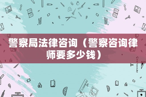警察局法律咨詢（警察咨詢律師要多少錢）