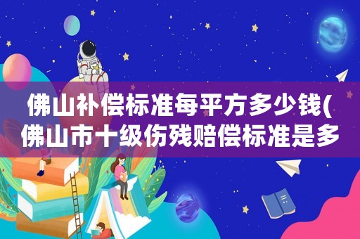 佛山補償標準每平方多少錢(佛山市十級傷殘賠償標準是多少？)