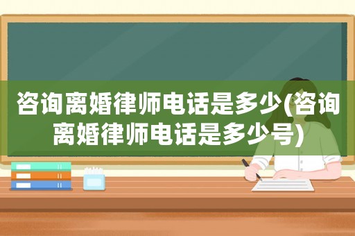 咨詢離婚律師電話是多少(咨詢離婚律師電話是多少號)