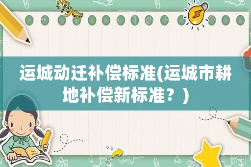 運(yùn)城動(dòng)遷補(bǔ)償標(biāo)準(zhǔn)(運(yùn)城市耕地補(bǔ)償新標(biāo)準(zhǔn)？)