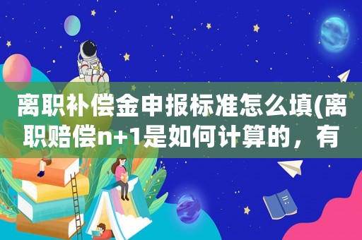 離職補(bǔ)償金申報標(biāo)準(zhǔn)怎么填(離職賠償n+1是如何計算的，有沒有標(biāo)準(zhǔn)？)
