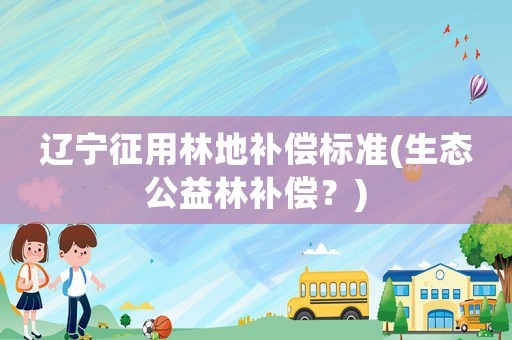 遼寧征用林地補償標準(生態公益林補償？)