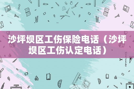 沙坪壩區工傷保險電話（沙坪壩區工傷認定電話）