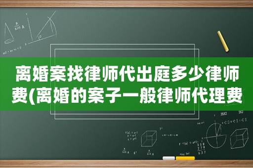 離婚案找律師代出庭多少律師費(離婚的案子一般律師代理費多少錢)