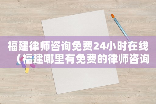 福建律師咨詢免費24小時在線（福建哪里有免費的律師咨詢）