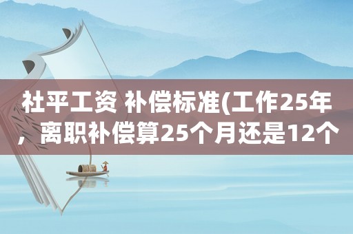 社平工資 補償標準(工作25年，離職補償算25個月還是12個月？你知道怎么算嗎？)