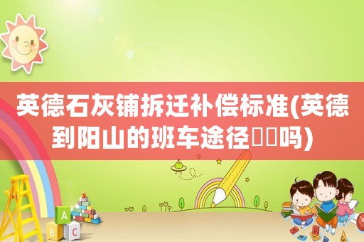 英德石灰鋪拆遷補(bǔ)償標(biāo)準(zhǔn)(英德到陽(yáng)山的班車途徑?jīng)繘矄?