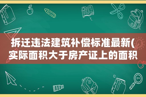 拆遷違法建筑補(bǔ)償標(biāo)準(zhǔn)最新(實(shí)際面積大于房產(chǎn)證上的面積拆遷時(shí)如何補(bǔ)償)