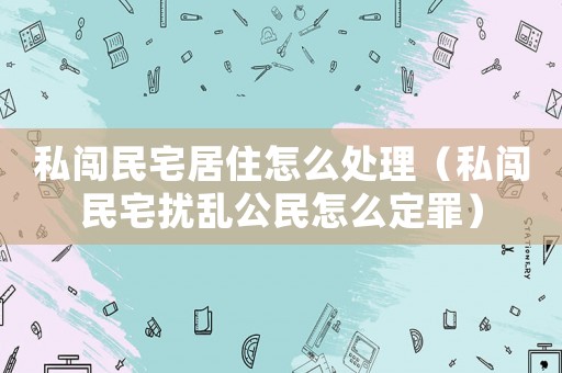 私闖民宅居住怎么處理（私闖民宅擾亂公民怎么定罪）