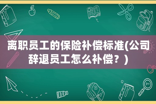 離職員工的保險(xiǎn)補(bǔ)償標(biāo)準(zhǔn)(公司辭退員工怎么補(bǔ)償？)