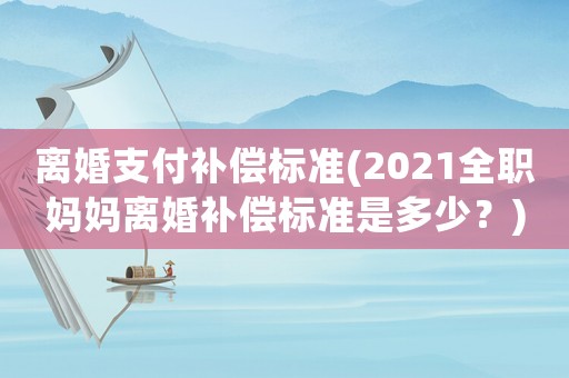 離婚支付補償標準(2021全職媽媽離婚補償標準是多少？)