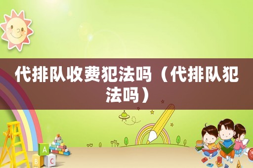 代排隊收費犯法嗎（代排隊犯法嗎）