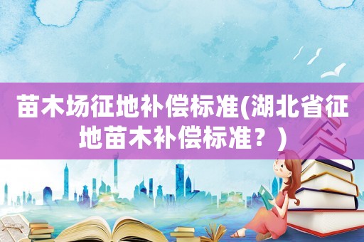 苗木場征地補償標準(湖北省征地苗木補償標準？)