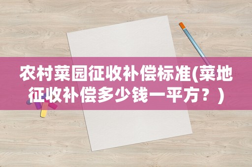 農(nóng)村菜園征收補(bǔ)償標(biāo)準(zhǔn)(菜地征收補(bǔ)償多少錢一平方？)