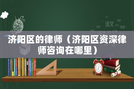 濟陽區的律師（濟陽區資深律師咨詢在哪里）
