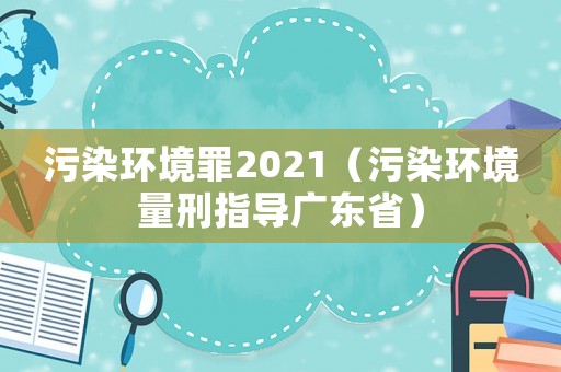 污染環(huán)境罪2021（污染環(huán)境量刑指導(dǎo)廣東省）