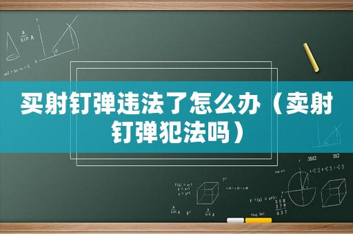 買射釘彈違法了怎么辦（賣射釘彈犯法嗎）