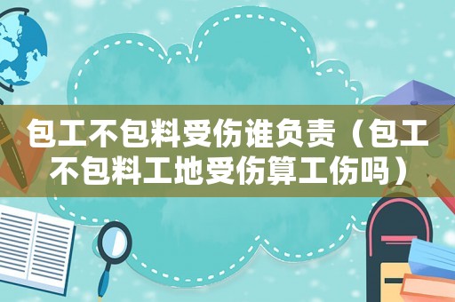 包工不包料受傷誰負責（包工不包料工地受傷算工傷嗎）