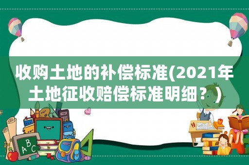 收購土地的補償標準(2021年土地征收賠償標準明細？)