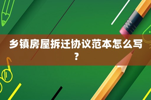 鄉鎮房屋拆遷協議范本怎么寫？