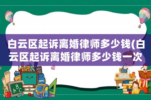 白云區(qū)起訴離婚律師多少錢(白云區(qū)起訴離婚律師多少錢一次)