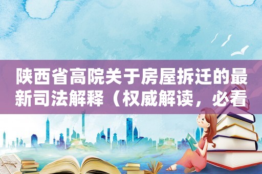 陜西省高院關(guān)于房屋拆遷的最新司法解釋（權(quán)威解讀，必看）