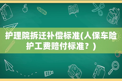 護理院拆遷補償標準(人保車險護工費賠付標準？)