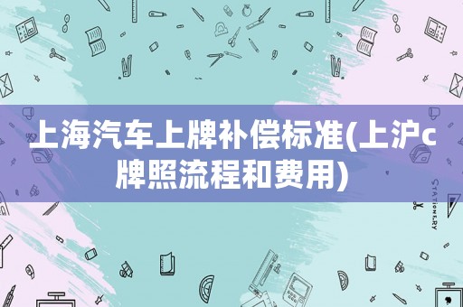 上海汽車上牌補償標準(上滬c牌照流程和費用)