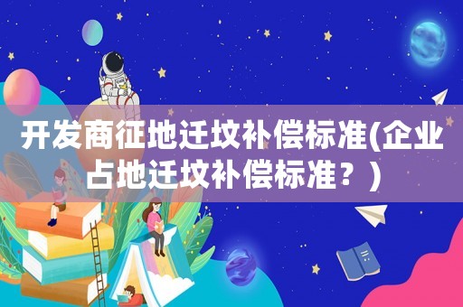 開發(fā)商征地遷墳補償標準(企業(yè)占地遷墳補償標準？)