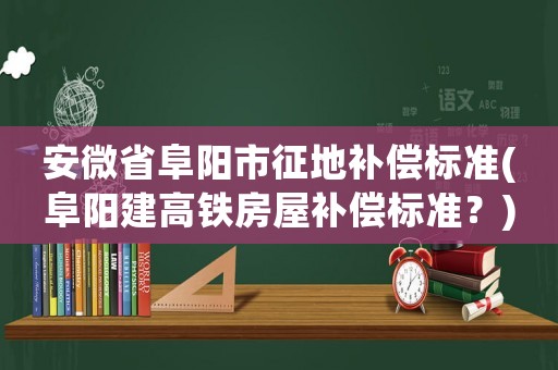 安微省阜陽市征地補償標準(阜陽建高鐵房屋補償標準？)