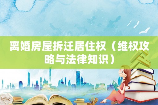 離婚房屋拆遷居住權（維權攻略與法律知識）