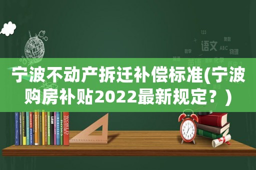 寧波不動產(chǎn)拆遷補(bǔ)償標(biāo)準(zhǔn)(寧波購房補(bǔ)貼2022最新規(guī)定？)