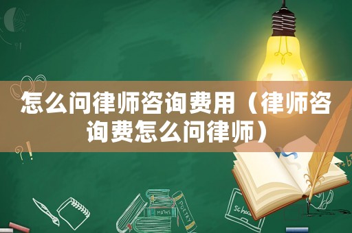 怎么問律師咨詢費用（律師咨詢費怎么問律師）