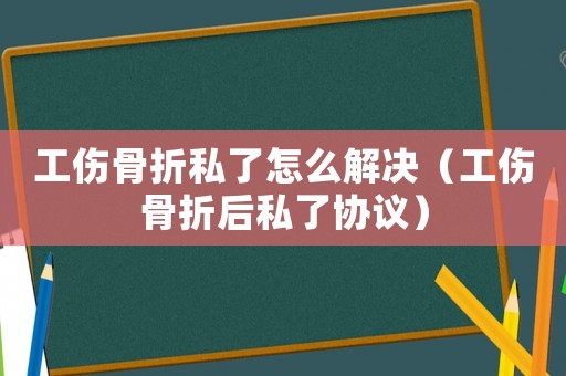 工傷骨折私了怎么解決（工傷骨折后私了協(xié)議）