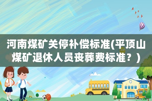 河南煤礦關停補償標準(平頂山煤礦退休人員喪葬費標準？)