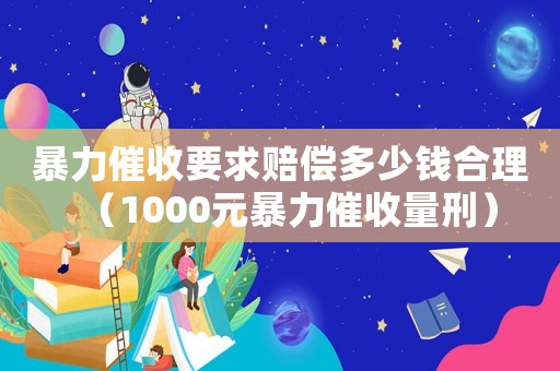 暴力催收要求賠償多少錢合理（1000元暴力催收量刑）