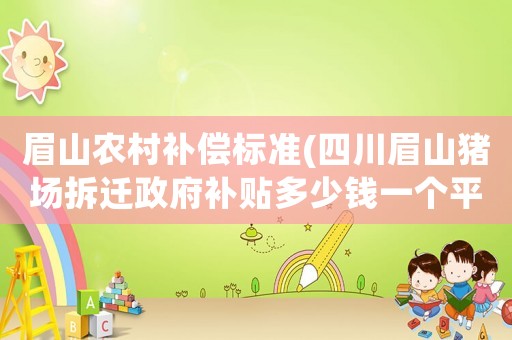 眉山農(nóng)村補(bǔ)償標(biāo)準(zhǔn)(四川眉山豬場(chǎng)拆遷政府補(bǔ)貼多少錢(qián)一個(gè)平方嗎？)
