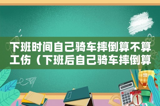 下班時(shí)間自己騎車摔倒算不算工傷（下班后自己騎車摔倒算工傷嗎）