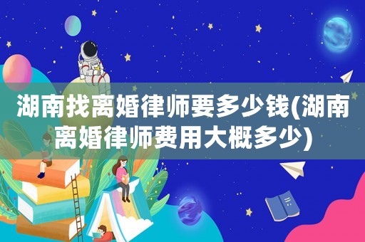 湖南找離婚律師要多少錢(湖南離婚律師費用大概多少)